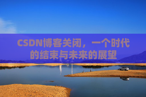 CSDN博客关闭，一个时代的结束与未来的展望